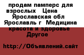 продам памперс для взрослых › Цена ­ 600 - Ярославская обл., Ярославль г. Медицина, красота и здоровье » Другое   